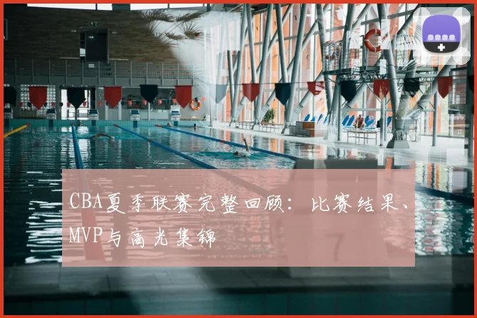 CBA夏季联赛完整回顾：比赛结果、MVP与高光集锦