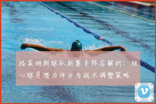格莱姆斯球队新赛季阵容解析：核心球员潜力评分与战术调整策略