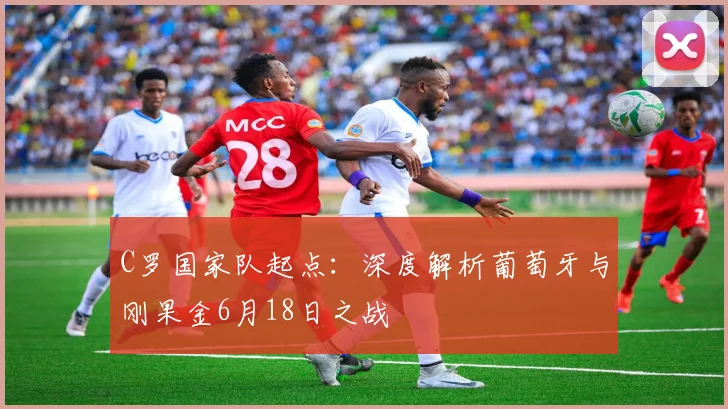 C罗国家队起点：深度解析葡萄牙与刚果金6月18日之战