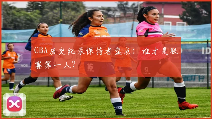 CBA历史纪录保持者盘点：谁才是联赛第一人？