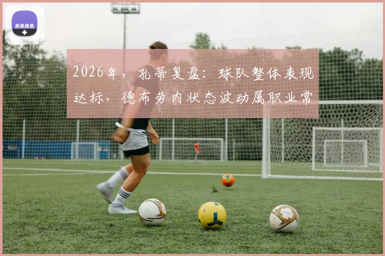 2026年，孔蒂复盘：球队整体表现达标，德布劳内状态波动属职业常态，背后原因深度探讨
