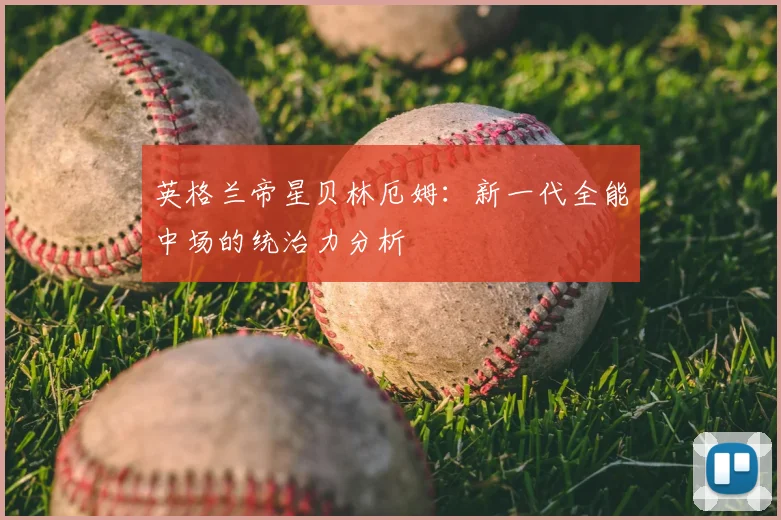 英格兰帝星贝林厄姆：新一代全能中场的统治力分析