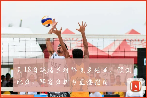 月18日英格兰对阵克罗地亚：预测比分、阵容分析与直播指南