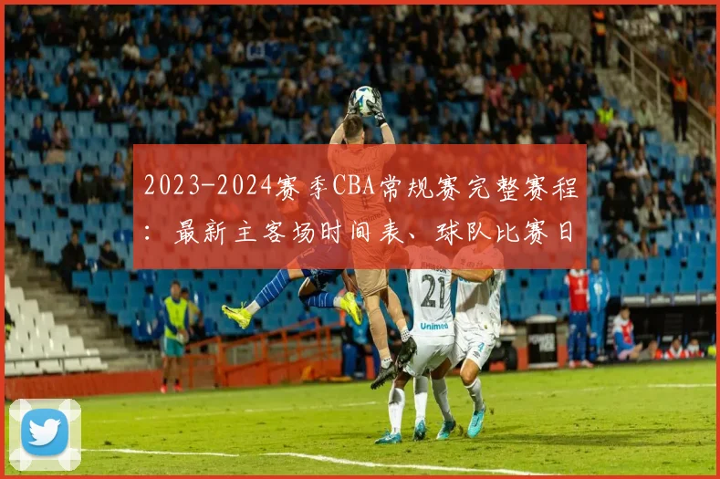2023-2024赛季CBA常规赛完整赛程：最新主客场时间表、球队比赛日历查询指南
