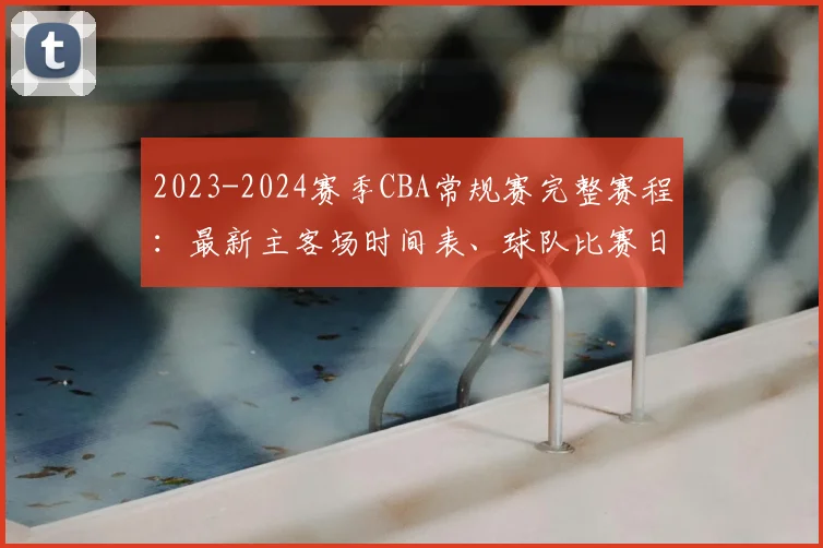 2023-2024赛季CBA常规赛完整赛程：最新主客场时间表、球队比赛日历查询指南