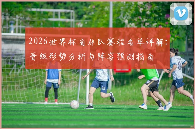 2026世界杯南非队赛程名单详解：晋级形势分析与阵容预测指南
