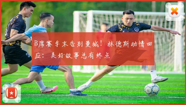 B席赛季末告别曼城！林德斯动情回应：美好故事总有终点