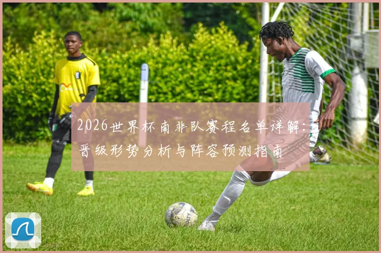 2026世界杯南非队赛程名单详解：晋级形势分析与阵容预测指南