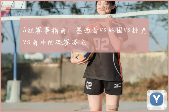 A组赛事指南：墨西哥vs韩国vs捷克vs南非的观赛亮点