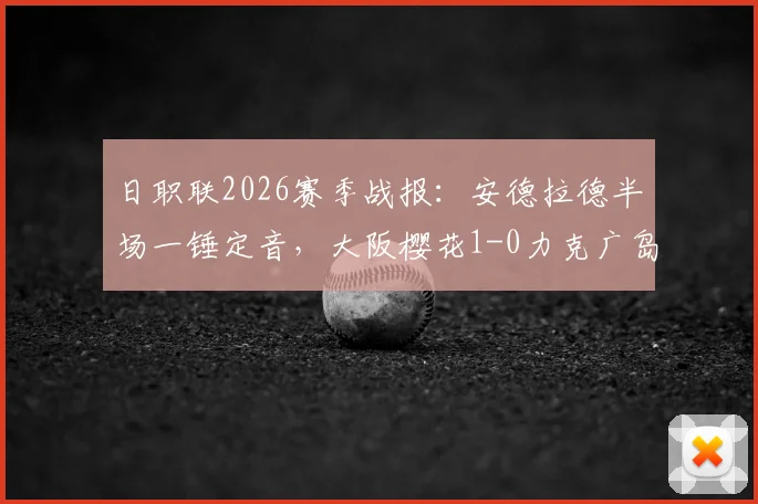 日职联2026赛季战报：安德拉德半场一锤定音，大阪樱花1-0力克广岛三箭，附最新积分榜与射手榜详情