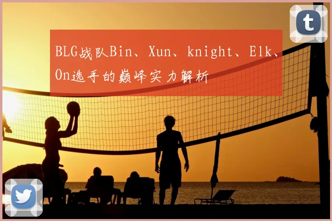 BLG战队Bin、Xun、knight、Elk、On选手的巅峰实力解析