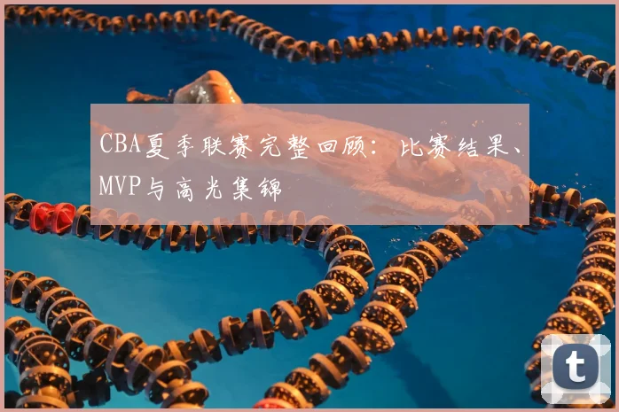 CBA夏季联赛完整回顾：比赛结果、MVP与高光集锦