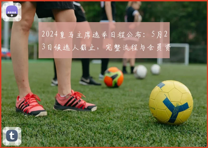 2024皇马主席选举日程公布：5月23日候选人截止，完整流程与会员资格解读