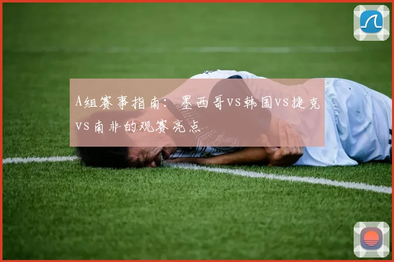 A组赛事指南：墨西哥vs韩国vs捷克vs南非的观赛亮点